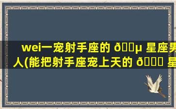wei一
宠射手座的 🐵 星座男人(能把射手座宠上天的 🐛 星座)